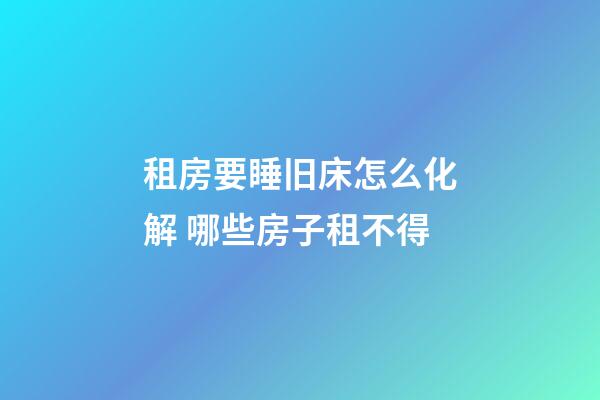 租房要睡旧床怎么化解 哪些房子租不得